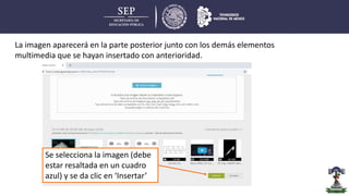 Se selecciona la imagen (debe
estar resaltada en un cuadro
azul) y se da clic en ‘Insertar’
La imagen aparecerá en la parte posterior junto con los demás elementos
multimedia que se hayan insertado con anterioridad.
 
