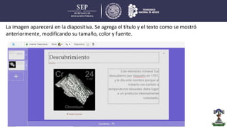 La imagen aparecerá en la diapositiva. Se agrega el título y el texto como se mostró
anteriormente, modificando su tamaño, color y fuente.
 