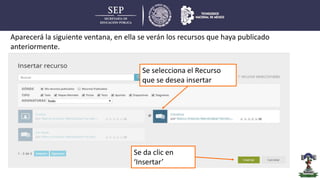 Aparecerá la siguiente ventana, en ella se verán los recursos que haya publicado
anteriormente.
Se selecciona el Recurso
que se desea insertar
Se da clic en
‘Insertar’
 