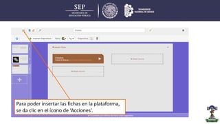 Para poder insertar las fichas en la plataforma,
se da clic en el ícono de ‘Acciones’.
 