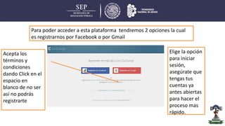 Para poder acceder a esta plataforma tendremos 2 opciones la cual
es registrarnos por Facebook o por Gmail
Elige la opción
para iniciar
sesión,
asegúrate que
tengas tus
cuentas ya
antes abiertas
para hacer el
proceso mas
rápido.
Acepta los
términos y
condiciones
dando Click en el
espacio en
blanco de no ser
así no podrás
registrarte
 