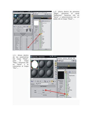 1.2.- Ahora dentro de persiana
"Maps" ubicamos el canal
"Reflection" hacemos clik en
"None" y seleccionamos con un
doble clik el mapa "Mask"...
1.3.- Ahora dentro
de los parámetros
del mapa "Mask",
para el mapa
"Map:" hacemos clik
en "None" y le
colocamos el mapa
"Mix"...
 