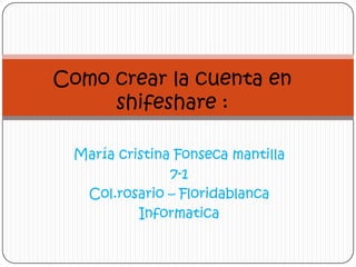Como crear la cuenta en
     shifeshare :

 María cristina Fonseca mantilla
               7-1
  Col.rosario – Floridablanca
          Informatica
 