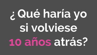 ¿ Qué haría yo
si volviese
10 años atrás?
 
