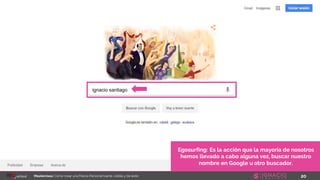 20Masterclass: Cómo crear una Marca Personal fuerte, visible y de éxito
Egosurfing: Es la acción que la mayoría de nosotros
hemos llevado a cabo alguna vez, buscar nuestro
nombre en Google u otro buscador.
 