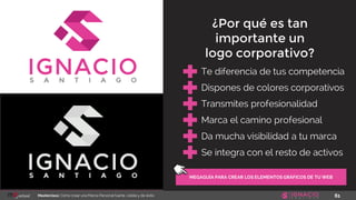 61Masterclass: Cómo crear una Marca Personal fuerte, visible y de éxito
MEGAGUÍA PARA CREAR LOS ELEMENTOS GRÁFICOS DE TU WEB
Te diferencia de tus competencia
Dispones de colores corporativos
Transmites profesionalidad
Marca el camino profesional
¿Por qué es tan
importante un
logo corporativo?
Da mucha visibilidad a tu marca
Se integra con el resto de activos
 