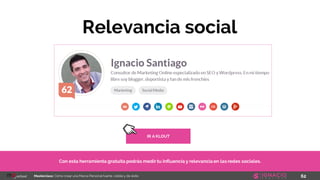 62Masterclass: Cómo crear una Marca Personal fuerte, visible y de éxito
Relevancia social
Con esta herramienta gratuita podrás medir tu influencia y relevancia en las redes sociales.
IR A KLOUT
 