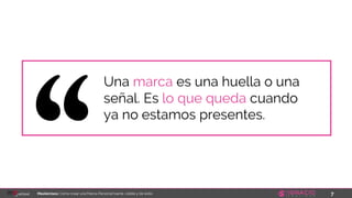 7Masterclass: Cómo crear una Marca Personal fuerte, visible y de éxito
Una marca es una huella o una
señal. Es lo que queda cuando
ya no estamos presentes.
 