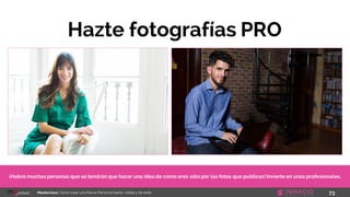 73Masterclass: Cómo crear una Marca Personal fuerte, visible y de éxito
Hazte fotografías PRO
¡Habrá muchas personas que se tendrán que hacer una idea de como eres sólo por las fotos que publicas! Invierte en unas profesionales.
 