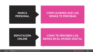 8Masterclass: Cómo crear una Marca Personal fuerte, visible y de éxito
REPUTACIÓN
ONLINE
MARCA
PERSONAL
CÓMO QUIERES QUE LOS
DEMÁS TE PERCIBAN
CÓMO TE PERCIBEN LOS
DEMÁS EN EL MUNDO DIGITAL
 
