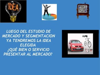 LUEGO DEL ESTUDIO DE MERCADO Y SEGMENTACION YA TENDREMOS LA IDEA ELEGIDA  ¿QUÉ BIEN O SERVICIO PRESENTAR AL MERCADO?    