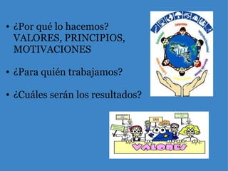 ¿Por qué lo hacemos? VALORES, PRINCIPIOS, MOTIVACIONES   ¿Para quién trabajamos?   ¿Cuáles serán los resultados? 