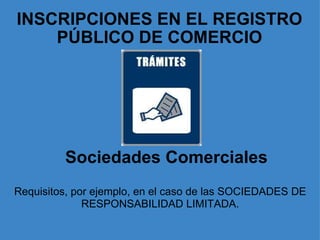 INSCRIPCIONES EN EL REGISTRO PÚBLICO DE COMERCIO     Sociedades Comerciales   Requisitos, por ejemplo, en el caso de las SOCIEDADES DE RESPONSABILIDAD LIMITADA. 
