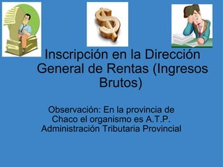 Inscripción en la Dirección General de Rentas (Ingresos Brutos)  Observación: En la provincia de Chaco el organismo es A.T.P. Administración Tributaria Provincial 