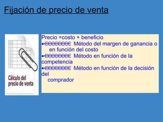 Fijación de precio de venta Precio =costo + beneficio  Método del margen de ganancia o        en función del costo  Método en función de la competencia  Método en función de la decisión del       comprador 