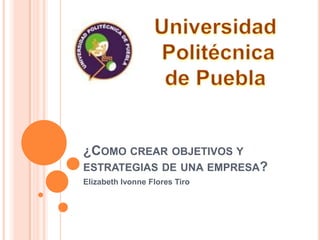 ¿Como crear objetivos y estrategias de una empresa? Elizabeth Ivonne Flores Tiro Universidad  Politécnica  de Puebla 