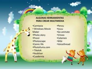 ALGUNAS HERRAMIENTAS
  PARA CREAR MULTIMEDIA
•Camtasia         •Penzu
• Windows Movie   •Issuu
Maker             •Go animate
•Photo story      •Vimeo
•Prezzi           •Calameo
•Photoscape       •Wiki
•Comic life       •Voicethread
•Photofunia.com
• Tikatok
•Youbliser
•Cuadernia
 
