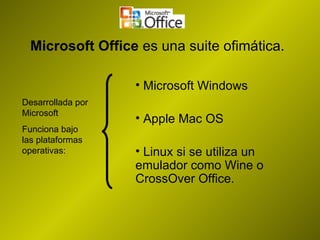 Microsoft Office  es una suite ofimática. ,[object Object],[object Object],[object Object],Desarrollada por Microsoft Funciona bajo las plataformas operativas: 