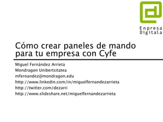 Cómo crear paneles de mando
para tu empresa con Cyfe
Miguel Fernández Arrieta
Mondragon Unibertsitatea
mfernandez@mondragon.edu
http://www.linkedin.com/in/miguelfernandezarrieta
http://twitter.com/dezarri
http://www.slideshare.net/miguelfernandezarrieta
 
