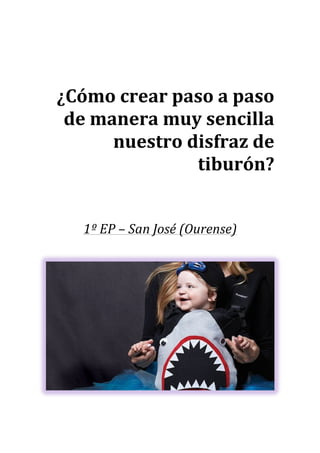 ¿Cómo	crear	paso	a	paso	
de	manera	muy	sencilla	
nuestro	disfraz	de	
tiburón?	
	
	
1º	EP	–	San	José	(Ourense)	
	
	
	
	
	
	
	
	 	
 