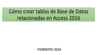Cómo crear tablas de Base de Datos
relacionadas en Access 2016
FEBRERO 2024
 