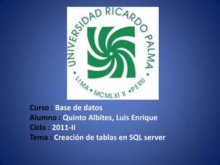 Curso : Base de datos Alumno : Quinto Albites, Luis Enrique Ciclo : 2011-II Tema : Creación de tablas en SQL server 