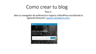 Como crear tu blog
Paso 1:
Abre tu navegador de preferencia e ingresa a WordPress escribiendo la
siguiente dirección: www.es.wordpress.com.
 