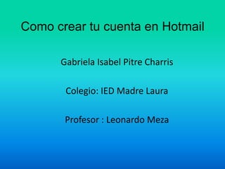 Como crear tu cuenta en Hotmail
Gabriela Isabel Pitre Charris
Colegio: IED Madre Laura
Profesor : Leonardo Meza

 