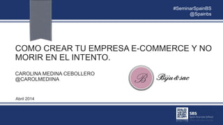 COMO CREAR TU EMPRESA E-COMMERCE Y NO
MORIR EN EL INTENTO.
CAROLINA MEDINA CEBOLLERO
@CAROLMEDIINA
Abril 2014
#SeminarSpainBS
@Spainbs
 