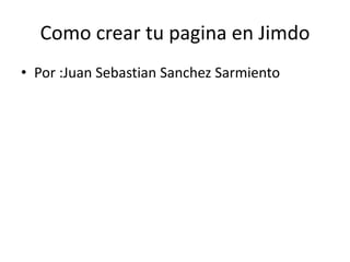 Como crear tu pagina en Jimdo
• Por :Juan Sebastian Sanchez Sarmiento
 