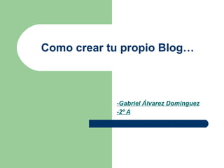 Como crear tu propio Blog… -Gabriel Álvarez Domínguez -2º A 