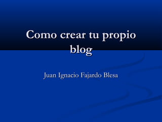 Como crear tu propio
       blog
   Juan Ignacio Fajardo Blesa
 