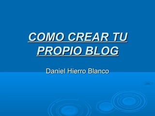 COMO CREAR TU
 PROPIO BLOG
  Daniel Hierro Blanco
 