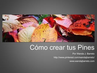 Cómo crear tus Pines 
Por Wanda J. Barreto 
http://www.pinterest.com/wandajbarreto/ 
www.wandajbarreto.com 
 
