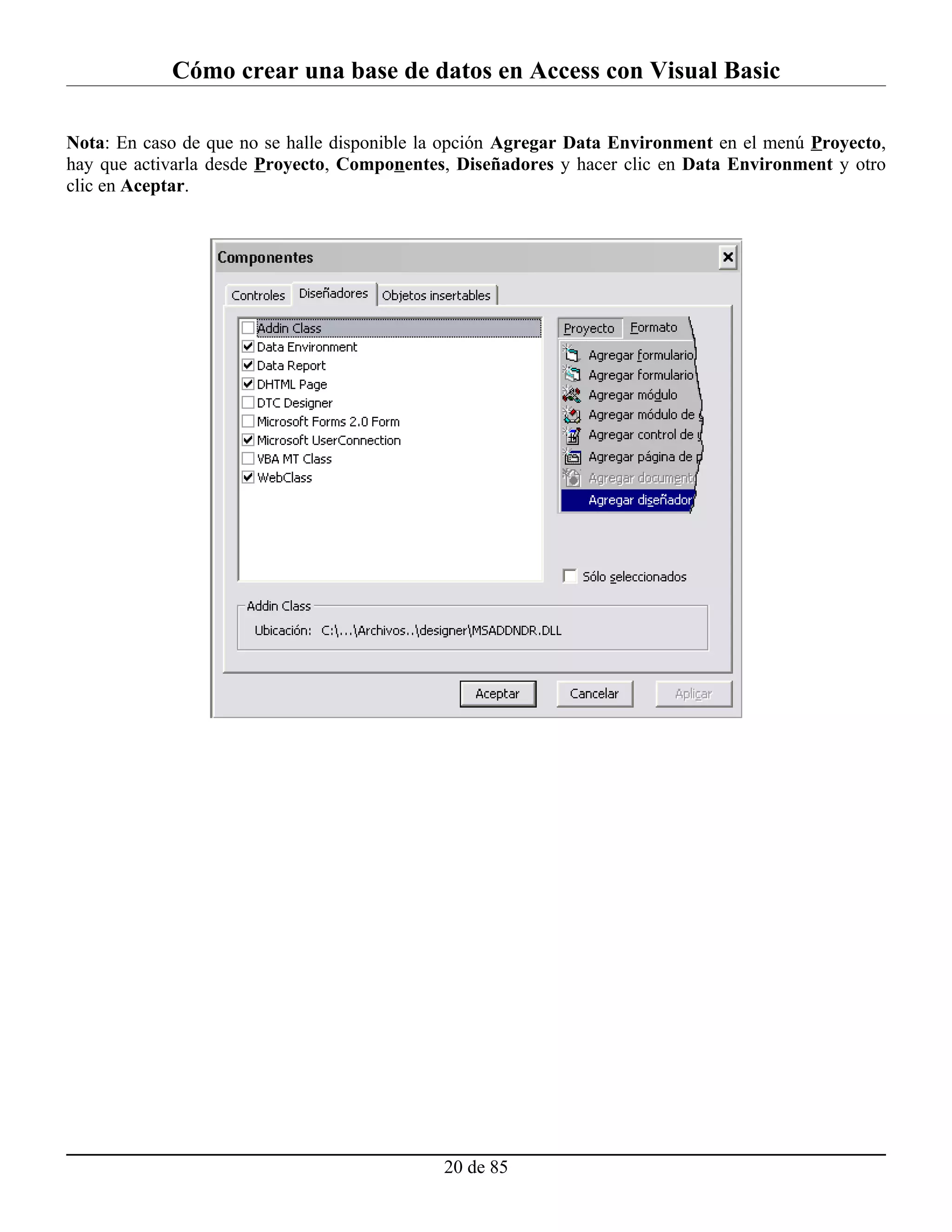 Cómo crear una base de datos en Access con Visual Basic

Nota: En caso de que no se halle disponible la opción Agregar Data Environment en el menú Proyecto,
hay que activarla desde Proyecto, Componentes, Diseñadores y hacer clic en Data Environment y otro
clic en Aceptar.




                                             20 de 85
 