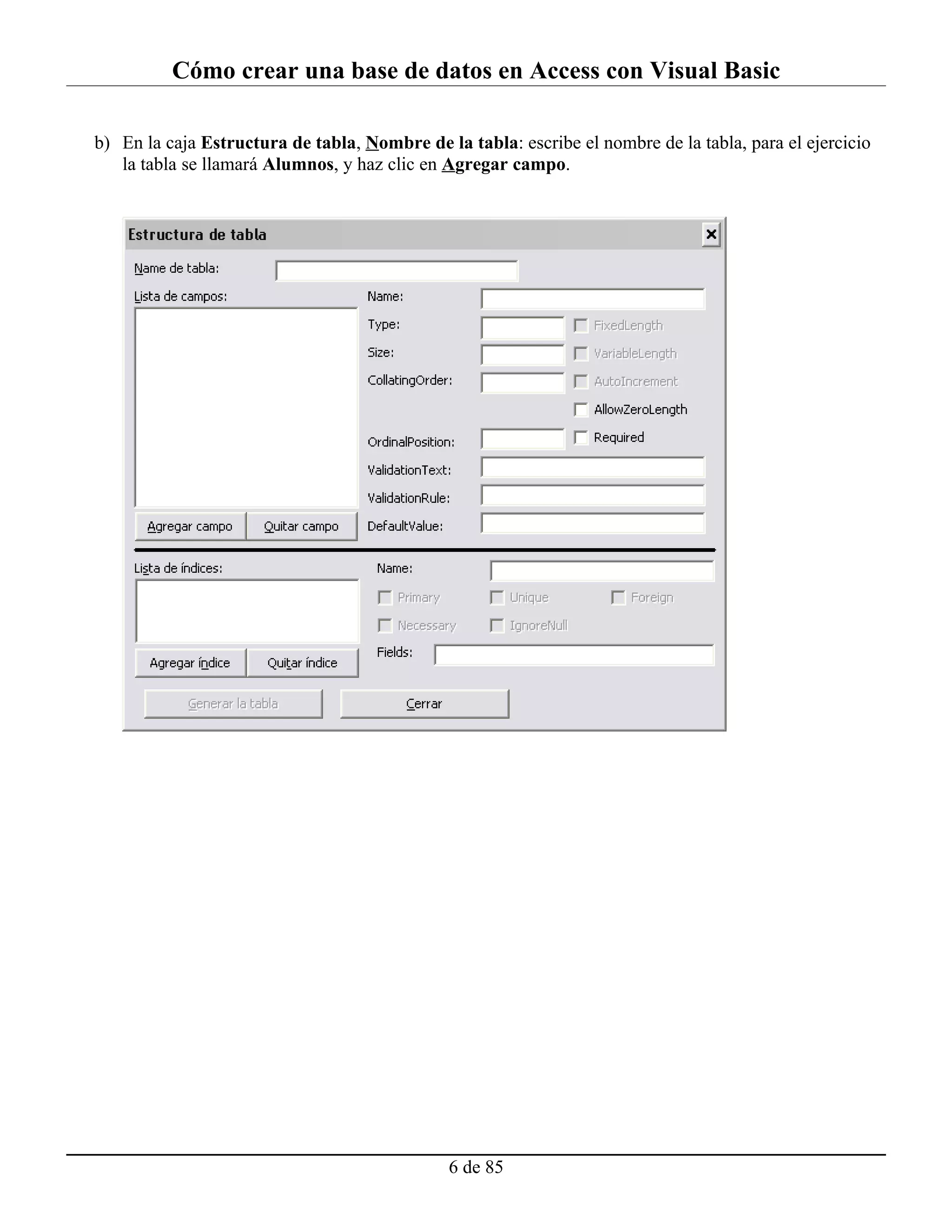 Cómo crear una base de datos en Access con Visual Basic

b) En la caja Estructura de tabla, Nombre de la tabla: escribe el nombre de la tabla, para el ejercicio
   la tabla se llamará Alumnos, y haz clic en Agregar campo.




                                               6 de 85
 