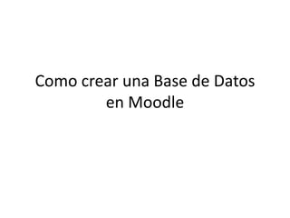 Como crear una Base de Datos
en Moodle
 