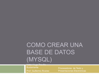 COMO CREAR UNA
BASE DE DATOS
(MYSQL)
Victor Hugo Treviño
Bustamante
Prof. Guillermo Álvarez
Procesadores de Texto y
Presentaciones Electrónicas
 