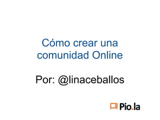 Cómo crear una
comunidad Online

Por: @linaceballos
 