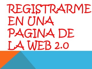 REGISTRARME
EN UNA
PAGINA DE
LA WEB 2.0
 