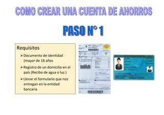 Requisitos
Documento de identidad
(mayor de 18 años
Registro de un domicilio en el
país (Recibo de agua o luz.)
Llenar el formulario que nos
entregan en la entidad
bancaria
 