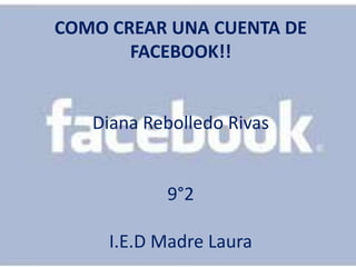 COMO CREAR UNA CUENTA DE
       FACEBOOK!!


   Diana Rebolledo Rivas


           9°2

     I.E.D Madre Laura
 