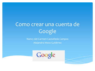 Como crear una cuenta de
        Google
    Nancy del Carmen Castañeda Campos
         Alejandra Meza Gutiérrez
 
