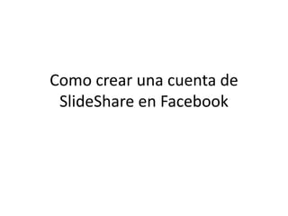 Como crear una cuenta de
SlideShare en Facebook
 