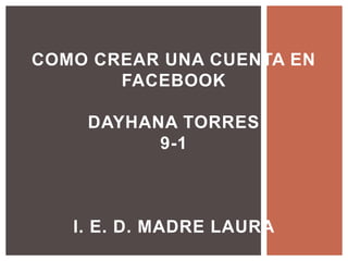 COMO CREAR UNA CUENTA EN
       FACEBOOK

    DAYHANA TORRES
          9-1



   I. E. D. MADRE LAURA
 