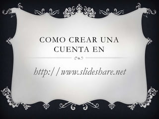 COMO CREAR UNA
CUENTA EN
http://www.slideshare.net
 