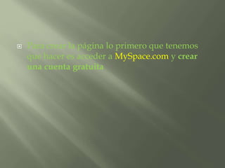  Para crear la página lo primero que tenemos 
que hacer es acceder a MySpace.com y crear 
una cuenta gratuita 
 