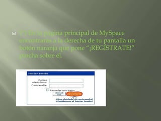  1º) En la página principal de MySpace 
encontrarás a la derecha de tu pantalla un 
botón naranja que pone “¡REGÍSTRATE!” 
pincha sobre él. 
 