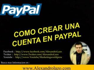 Facebook : http://www.facebook.com/AlexandroLazo
Twitter : http://www.Twitter.com/AlexandroLazo
Youtube : http://www.Youtube/Marketingworldperu
www.Alexandrolazo.com
Busca mas Informacion en :
 