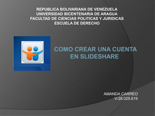 REPUBLICA BOLIVARIANA DE VENEZUELA
UNIVERSIDAD BICENTENARIA DE ARAGUA
FACULTAD DE CIENCIAS POLITICAS Y JURIDICAS
ESCUELA DE DERECHO
COMO CREAR UNA CUENTA
EN SLIDESHARE
AMANDA CARREO
V-28.025.619
 